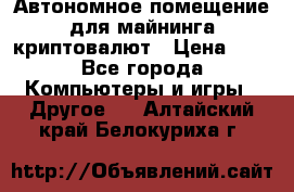 Автономное помещение для майнинга криптовалют › Цена ­ 1 - Все города Компьютеры и игры » Другое   . Алтайский край,Белокуриха г.